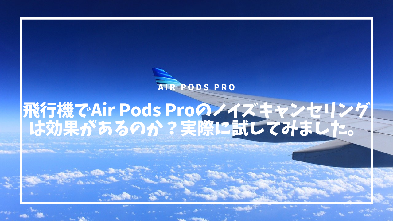 飛行機でair Pods Proのノイズキャンセリングは効果があるのか 実際に試してみました てぃーぷれす